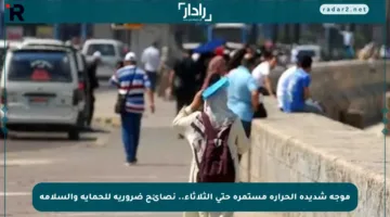 موجة شديدة الحرارة مستمرة حتى الثلاثاء.. نصائح ضرورية للحماية والسلامة